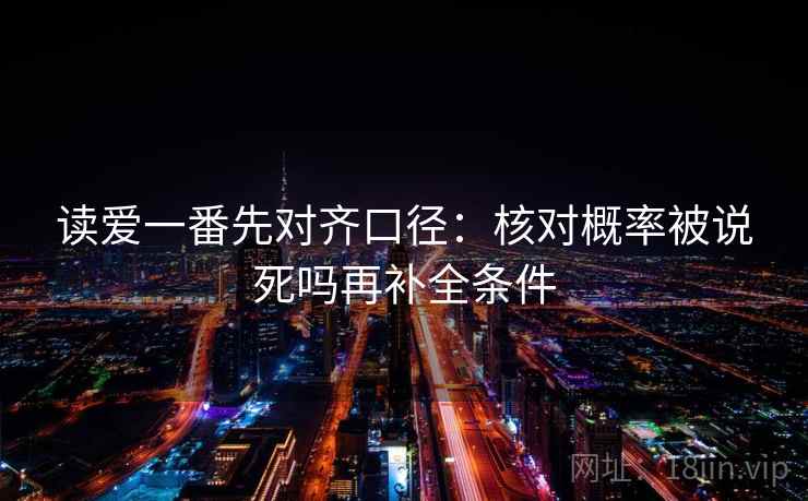 读爱一番先对齐口径：核对概率被说死吗再补全条件