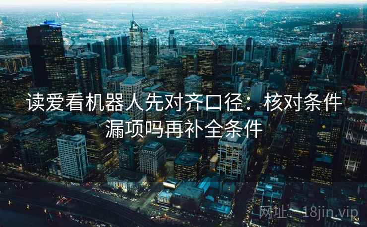 读爱看机器人先对齐口径：核对条件漏项吗再补全条件