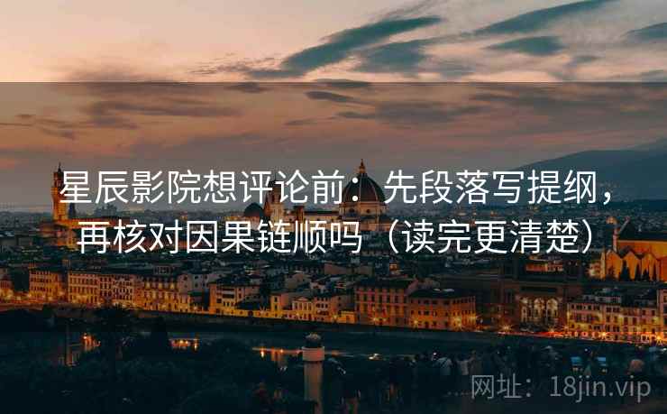 星辰影院想评论前：先段落写提纲，再核对因果链顺吗（读完更清楚）