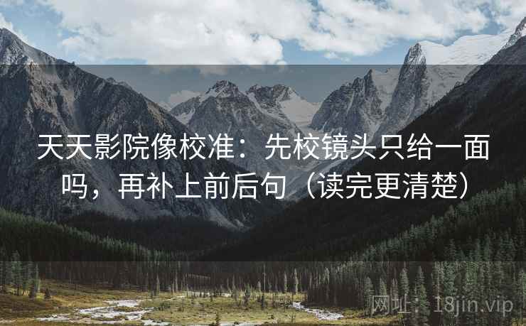 天天影院像校准：先校镜头只给一面吗，再补上前后句（读完更清楚）