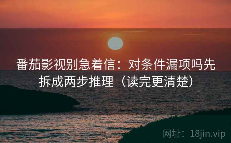番茄影视别急着信：对条件漏项吗先拆成两步推理（读完更清楚）
