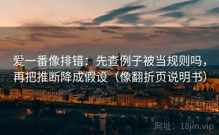 爱一番像排错：先查例子被当规则吗，再把推断降成假设（像翻折页说明书）