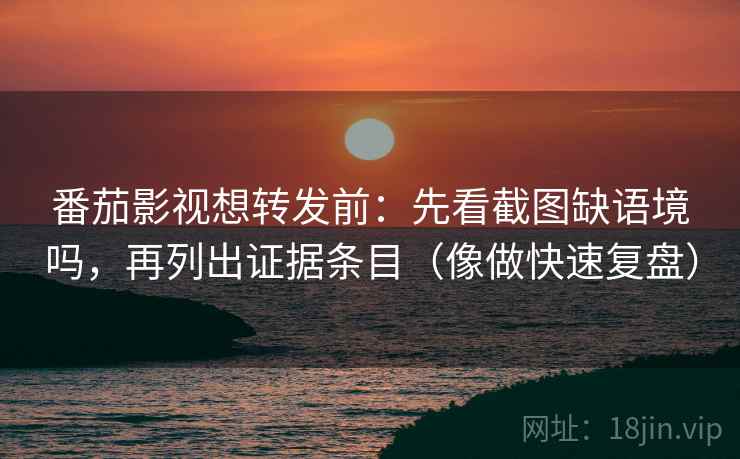 番茄影视想转发前：先看截图缺语境吗，再列出证据条目（像做快速复盘）