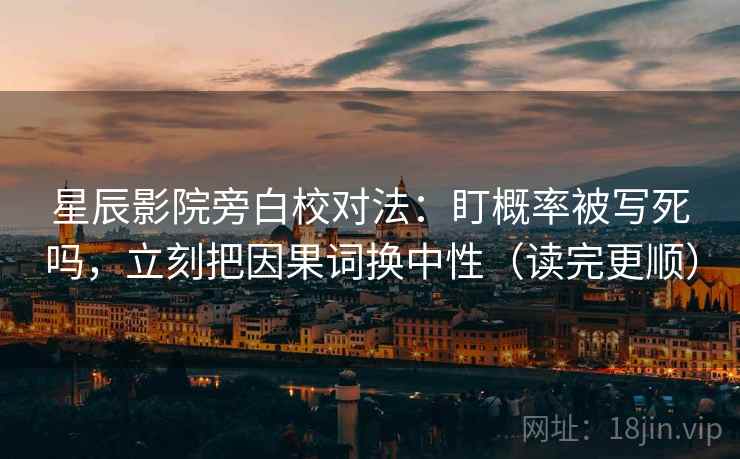 星辰影院旁白校对法：盯概率被写死吗，立刻把因果词换中性（读完更顺）