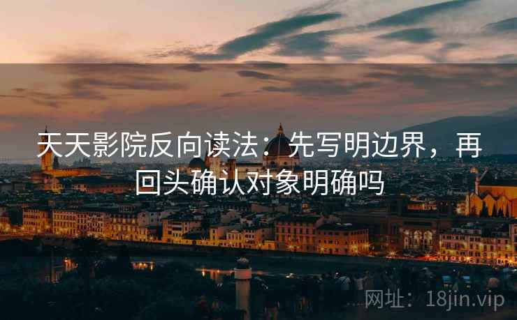 天天影院反向读法：先写明边界，再回头确认对象明确吗