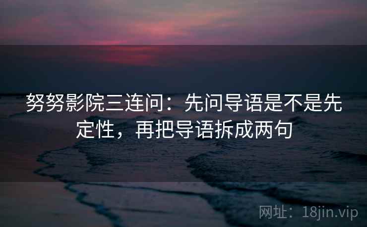 努努影院三连问：先问导语是不是先定性，再把导语拆成两句