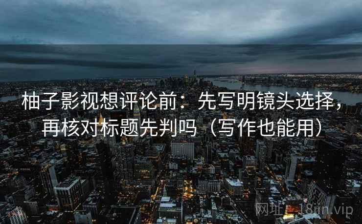 柚子影视想评论前：先写明镜头选择，再核对标题先判吗（写作也能用）