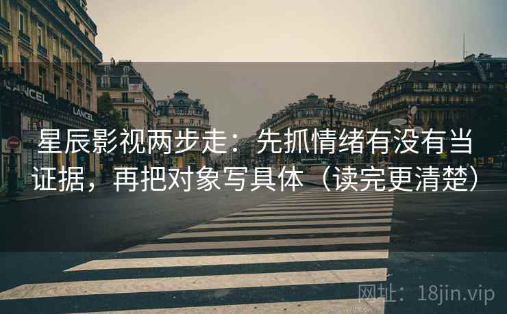 星辰影视两步走：先抓情绪有没有当证据，再把对象写具体（读完更清楚）