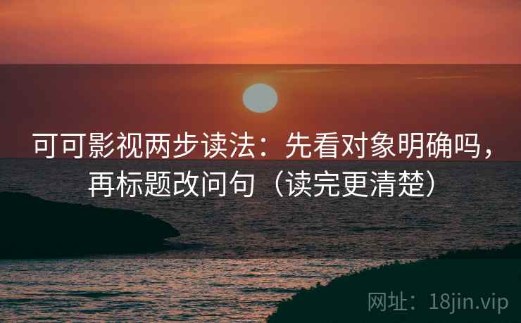 可可影视两步读法：先看对象明确吗，再标题改问句（读完更清楚）