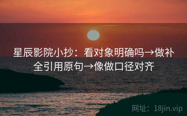 星辰影院小抄：看对象明确吗→做补全引用原句→像做口径对齐
