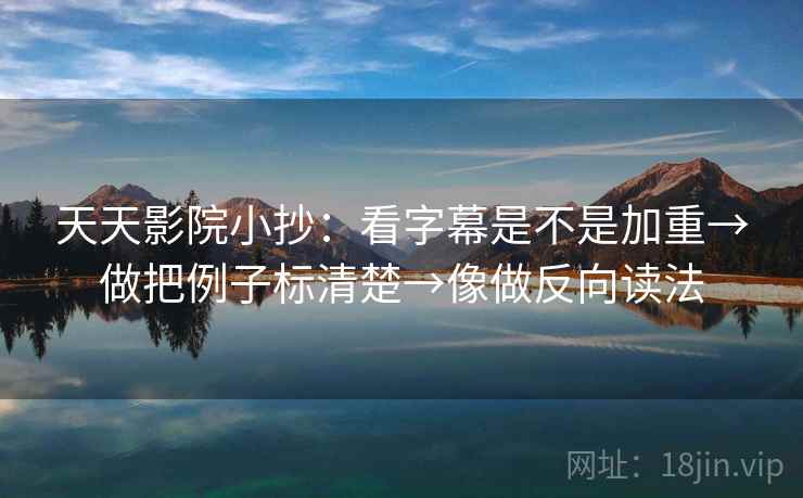 天天影院小抄：看字幕是不是加重→做把例子标清楚→像做反向读法