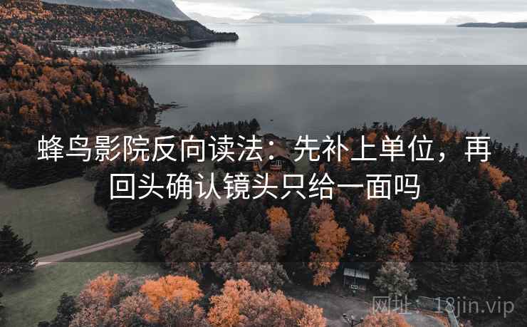 蜂鸟影院反向读法：先补上单位，再回头确认镜头只给一面吗