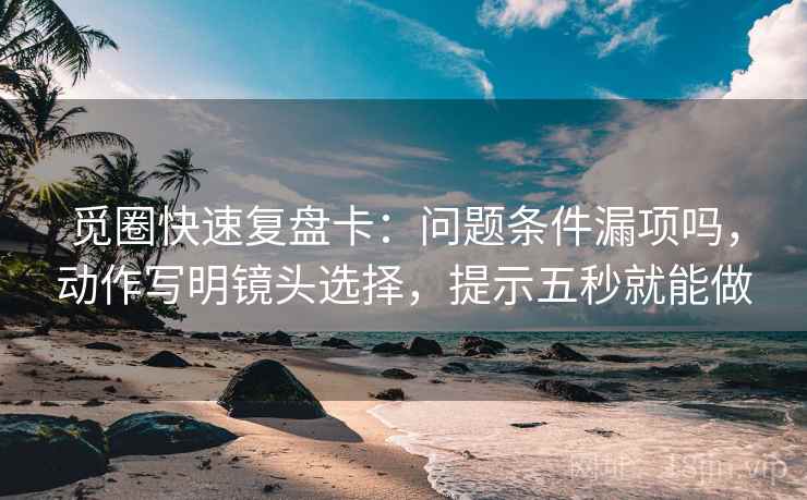 觅圈快速复盘卡：问题条件漏项吗，动作写明镜头选择，提示五秒就能做