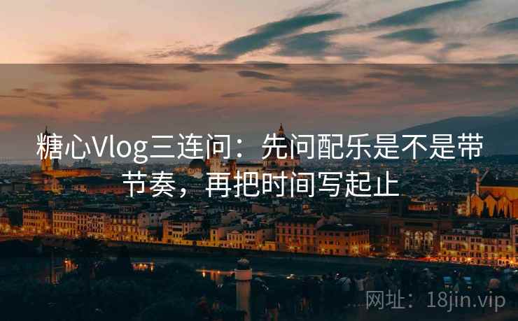 糖心Vlog三连问：先问配乐是不是带节奏，再把时间写起止