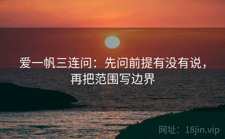 爱一帆三连问：先问前提有没有说，再把范围写边界
