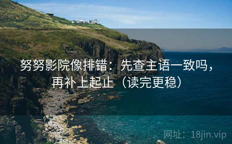 努努影院像排错：先查主语一致吗，再补上起止（读完更稳）