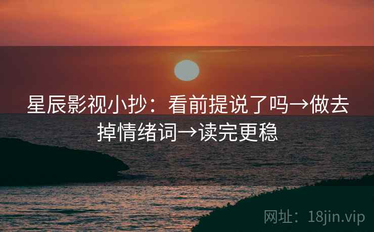星辰影视小抄：看前提说了吗→做去掉情绪词→读完更稳