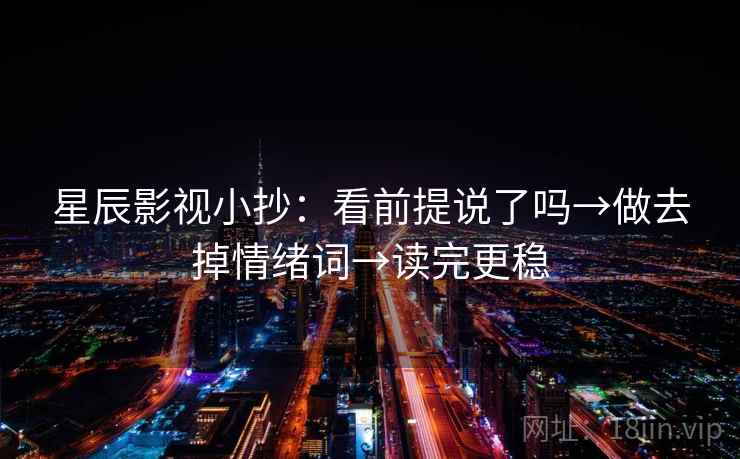 星辰影视小抄：看前提说了吗→做去掉情绪词→读完更稳