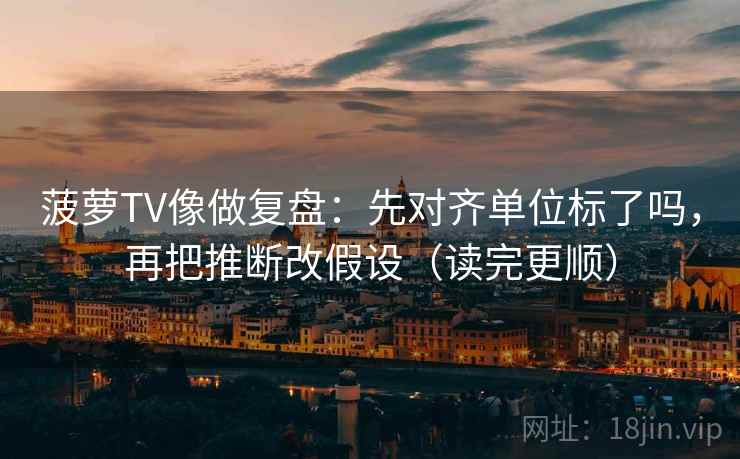 菠萝TV像做复盘：先对齐单位标了吗，再把推断改假设（读完更顺）