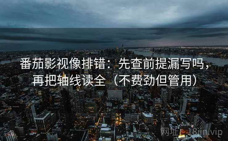 番茄影视像排错：先查前提漏写吗，再把轴线读全（不费劲但管用）