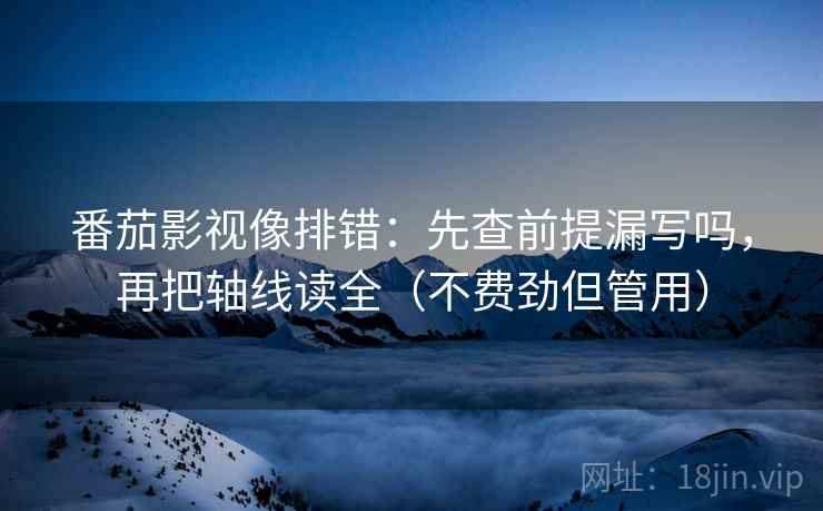 番茄影视像排错：先查前提漏写吗，再把轴线读全（不费劲但管用）