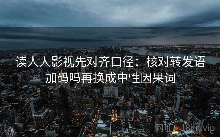 读人人影视先对齐口径：核对转发语加码吗再换成中性因果词