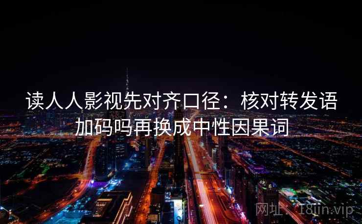 读人人影视先对齐口径：核对转发语加码吗再换成中性因果词