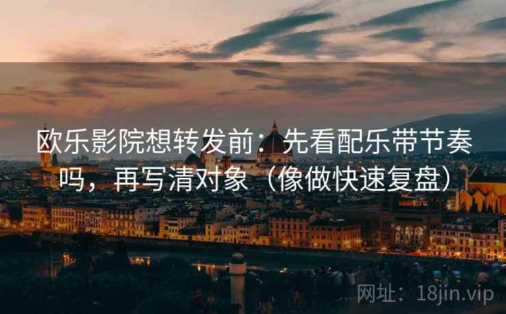 欧乐影院想转发前：先看配乐带节奏吗，再写清对象（像做快速复盘）
