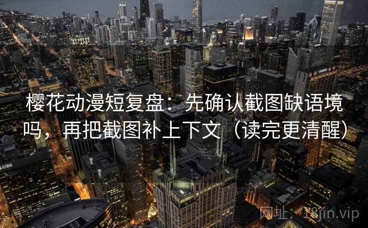 樱花动漫短复盘：先确认截图缺语境吗，再把截图补上下文（读完更清醒）