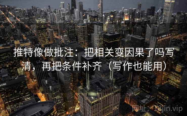 推特像做批注：把相关变因果了吗写清，再把条件补齐（写作也能用）