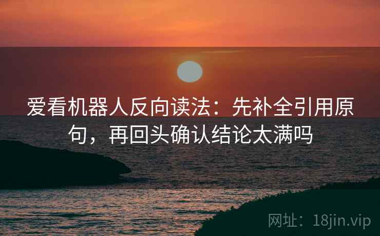 爱看机器人反向读法：先补全引用原句，再回头确认结论太满吗