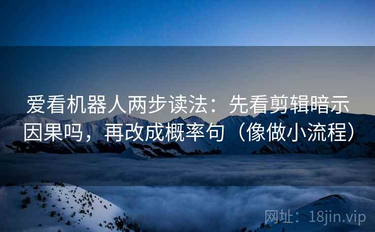 爱看机器人两步读法：先看剪辑暗示因果吗，再改成概率句（像做小流程）