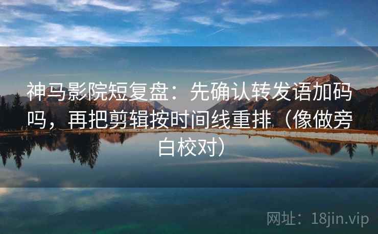 神马影院短复盘：先确认转发语加码吗，再把剪辑按时间线重排（像做旁白校对）