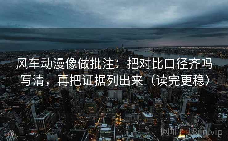 风车动漫像做批注:把对比口径齐吗写清,再把证据列出来(读完更稳) 风车动漫像做批注:把对比口径齐吗写清,再把证据列出来(读完更稳)
