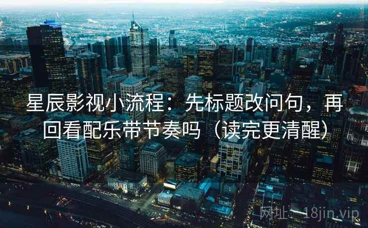 星辰影视小流程:先标题改问句,再回看配乐带节奏吗(读完更清醒) 星辰影视小流程:先标题改问句,再回看配乐带节奏吗(读完更清醒)