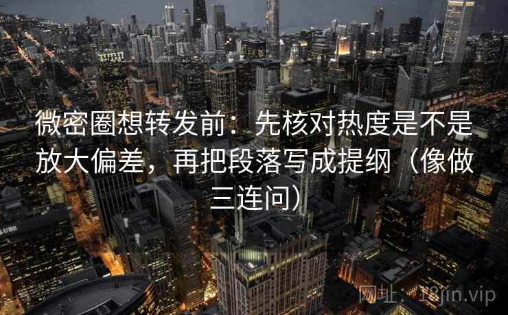 微密圈想转发前:先核对热度是不是放大偏差,再把段落写成提纲(像做三连问) 微密圈想转发前:先核对热度是不是放大偏差,再把段落写成提纲(像做三连问)