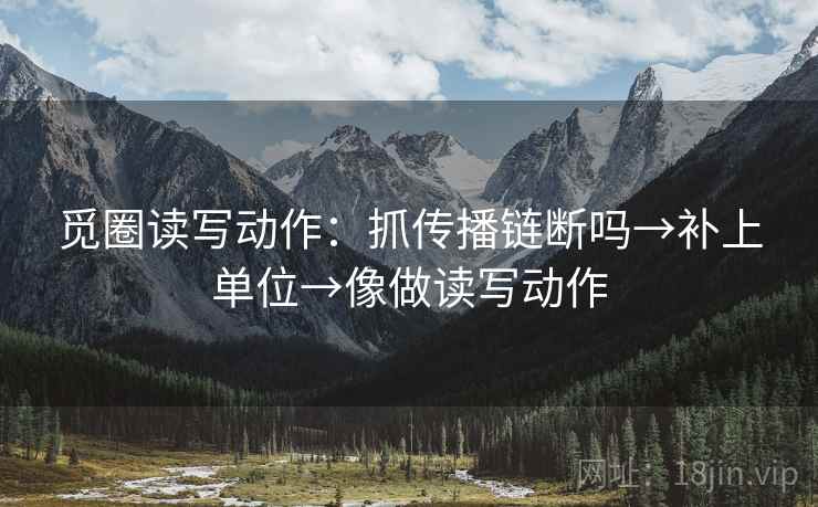 觅圈读写动作:抓传播链断吗→补上单位→像做读写动作 觅圈读写动作:抓传播链断吗→补上单位→像做读写动作
