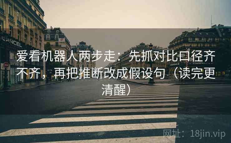 爱看机器人两步走:先抓对比口径齐不齐,再把推断改成假设句(读完更清醒) 爱看机器人两步走:先抓对比口径齐不齐,再把推断改成假设句(读完更清醒)