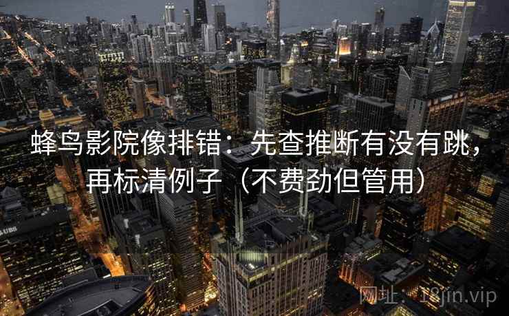 蜂鸟影院像排错:先查推断有没有跳,再标清例子(不费劲但管用) 蜂鸟影院像排错:先查推断有没有跳,再标清例子(不费劲但管用)